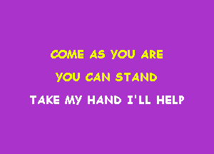 COME AS YOU ARE

YOU CAN STAND
TAKE MY HAND I'LL HELP