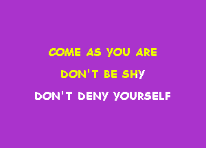 COME AS YOU ARE

DON'T BE SHY
DON'T DENY YOURSELF