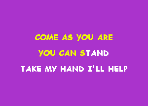 COME AS YOU ARE

YOU CAN STAND
TAKE MY HAND I'LL HELP