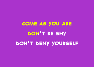 COME AS YOU ARE

DON'T BE SHY
DON'T DENY YOURSELF