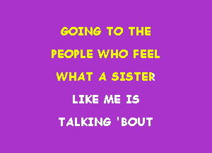 GOING TO THE
PEOPLE WHO FEEL

WHAT A SISTER
LIKE ME IS
TALKING 'BOUT