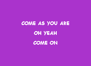 COME AS YOU ARE

OH YEAH
COME ON