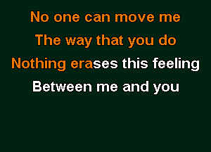 No one can move me
The way that you do
Nothing erases this feeling
Between me and you