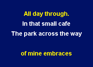 All day through.
In that small cafe

The park across the way

of mine embraces