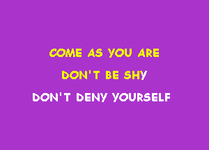 COME AS YOU ARE

DON'T BE SHY
DON'T DENV YOURSELF