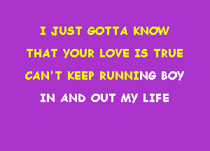 I JUST GOTTA KNOW
THAT YOUR LOVE IS TRUE
CAN'T KEEP RUNNING BOY

IN AND OUT MY LIFE