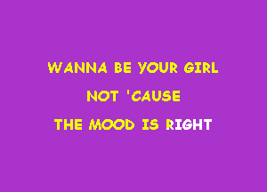 WANNA BE YOUR GIRL

NOT 'CAUSE
THE MOOD IS RIGHT