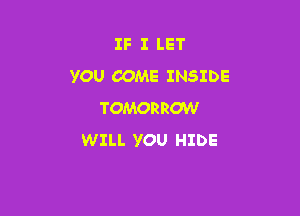 IF I LET
YOU COME INSIDE

TOMORROW
WILL YOU HIDE