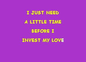 I JUST NEED
A LITTLE TIME

BEFORE I
INVEST My LOVE