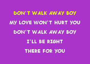 DON'T WALK AWAY BOY
MY LOVE WON'T HURT YOU

DON'T WALK AWAY BOY
I'LL BE RIGHT
THERE FOR YOU