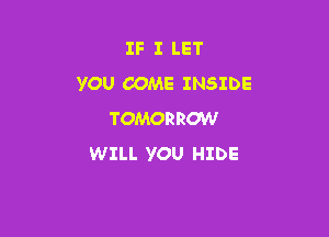 IF I LET
YOU COME INSIDE

TOMORROW
WILL YOU HIDE