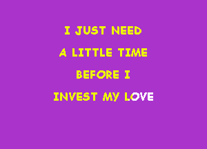 I JUST NEED
A LITTLE TIME

BEFORE I
INVEST My LOVE