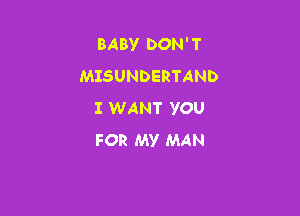BABY DON' T
MISUNDERTAND

I WANT YOU
FOR MY MAN