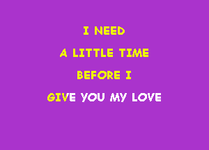 I NEED
A LITTLE TIME

BEFORE I
GIVE YOU MY LOVE