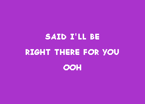 SAID I'LL BE

RIGHT THERE FOR YOU
OOH