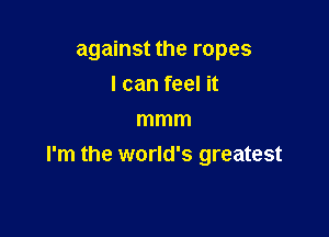 against the ropes

I can feel it
mmm
I'm the world's greatest