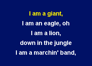 I am a giant,
lam an eagle, oh
I am a lion,

down in the jungle

I am a marchin' band,