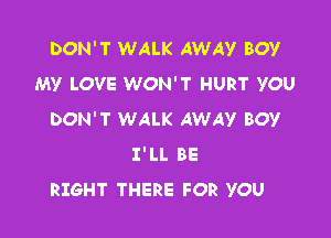 DON'T WALK AWAY BOY
MY LOVE WON'T HURT YOU

DON'T WALK AWAY BOY
I'LL BE
RIGHT THERE FOR YOU