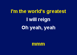 I'm the world's greatest
I will reign

Oh yeah, yeah