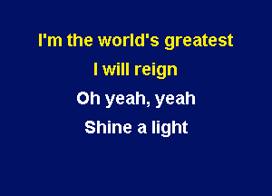 I'm the world's greatest
I will reign

Oh yeah, yeah
Shine a light