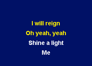 I will reign

Oh yeah, yeah
Shine a light
Me