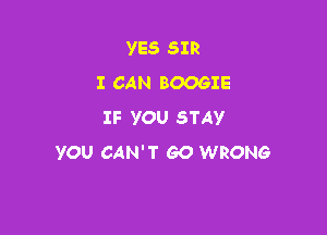 YES SIR
I CAN BOOGIE

IF YOU STAY
YOU CAN'T GO WRONG