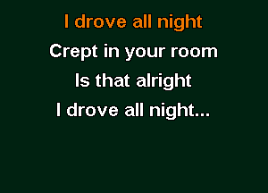 I drove all night
Crept in your room
Is that alright

I drove all night...