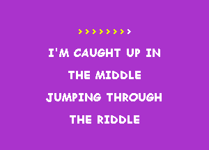 ))))))))

I'M CAUGHT UP IN

THE MIDDLE
JUMPING THROUGH
THE RIDDLE