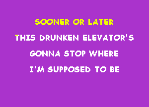 SOONER OR LATER
THIS DRUNKEN ELEVATOR'S
GONNA STOP WHERE

I'M SUPPOSED TO BE