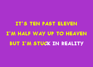 IT'S TEN PAST ELEVEN
I'M HALF WAY UP TO HEAVEN

BUT I'M STUCK IN REALITY