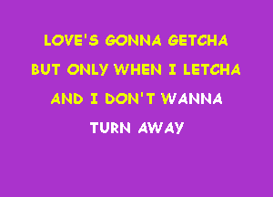 LOVE'S GONNA GETCHA
BUT ONLY WHEN I LETCHA

AND I DON'T WANNA
TURN AWAY