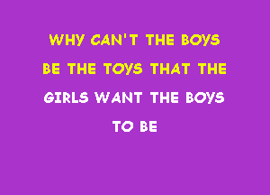 WHY CAN'T THE BOYS
BE THE TOYS THAT THE

GIRLS WANT THE BOYS
TO BE