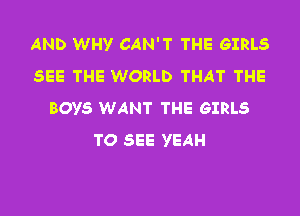 AND WHY CAN'T THE GIRLS
SEE THE WORLD THAT THE
BOYS WANT THE GIRLS

TO SEE YEAH