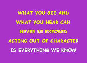 WHAT YOU SEE AND
WHAT YOU HEAR CAN
NEVER BE EXPOSED
ACTING OUT OF CHARACTER
IS EVERYTHING WE KNOW