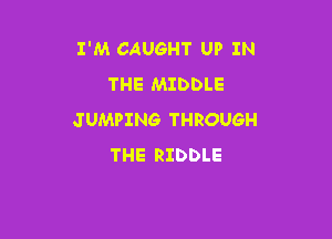I'M CAUGHT UP IN
THE MIDDLE

JUMPING THROUGH
THE RIDDLE