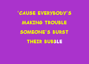 'CAUSE EVERYBODY'S
MAKING TROUBLE

SOMEONE'S BURST
THEIR BUBBLE