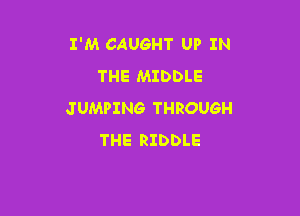 I'M CAUGHT UP IN
THE MIDDLE

JUMPING THROUGH
THE RIDDLE