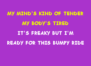 MY MIND'S KIND OF TENDER
MY BODY'S TIRED

IT'S FREAKY BUT I'M
READY FOR THIS BUMPY RIDE