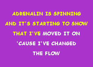 ADRENALIN IS SPINNING
AND IT'S STARTING TO SHOW
THAT I'VE MOVED IT ON
'CAUSE I'VE CHANGED
THE FLOW