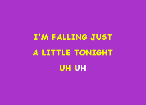 I'M FALLING JUST

A LITTLE TONIGHT
UH UH