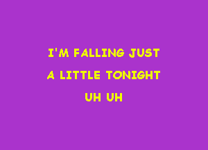I'M FALLING JUST

A LITTLE TONIGHT
UH UH