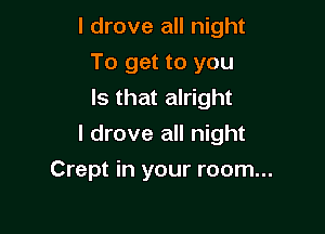 I drove all night
To get to you
Is that alright

I drove all night

Crept in your room...