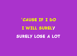 'CAUSE IF I DO
I WILL SURELY

SURELY LOSE A LOT