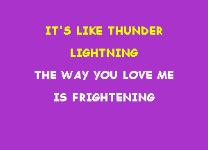 IT'S LIKE THUNDER
LIGHTNING

THE WAY YOU LOVE ME
IS FRIGHTENING