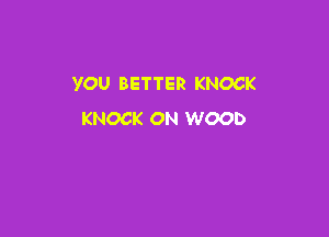 YOU BETTER KNOCK

KNOCK ON WOOD