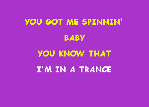 YOU GOT ME SPINNIN'
BABV

YOU KNOW THAT
I'M IN A TRANCE