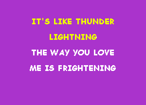 IT'S LIKE THUNDER
LIGHTNING

THE WAY YOU LOVE
ME IS FRIGHTENING