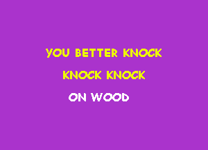 YOU BETTER KNOCK

KNOCK KNOCK
ON WOOD