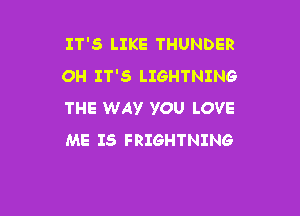 IT'S LIKE THUNDER
OH IT'S LIGHTNING

THE WAY YOU LOVE
ME IS FRIGHTNING