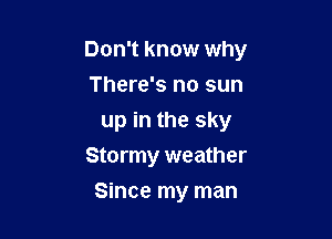 Don't know why

There's no sun
up in the sky
Stormy weather
Since my man